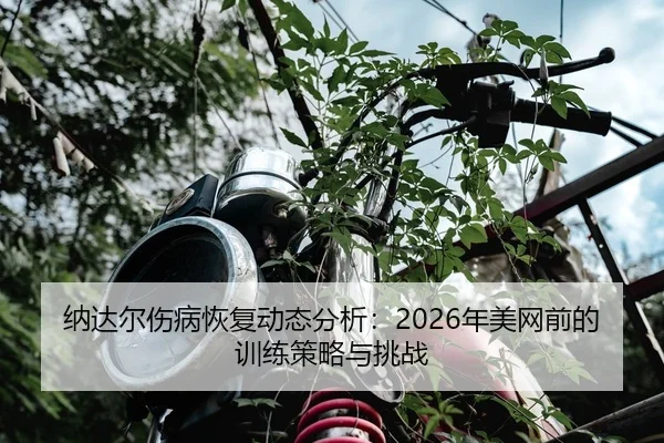 纳达尔伤病恢复动态分析：2026年美网前的训练策略与挑战