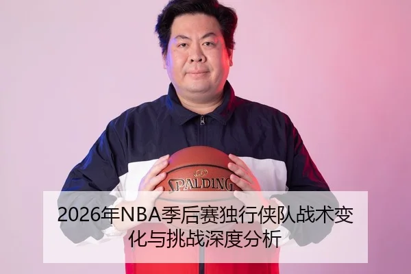 2026年NBA季后赛独行侠队战术变化与挑战深度分析