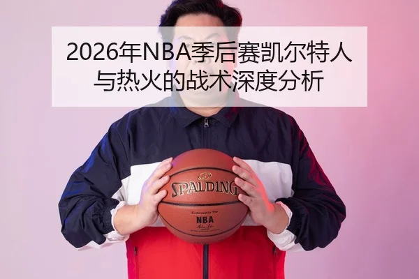 2026年NBA季后赛凯尔特人与热火的战术深度分析