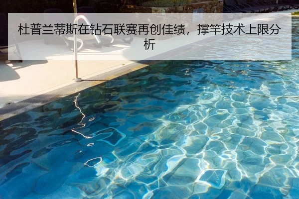 杜普兰蒂斯在钻石联赛再创佳绩，撑竿技术上限分析