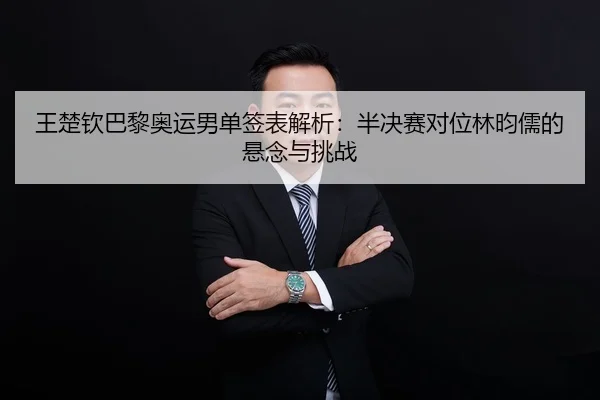 王楚钦巴黎奥运男单签表解析：半决赛对位林昀儒的悬念与挑战