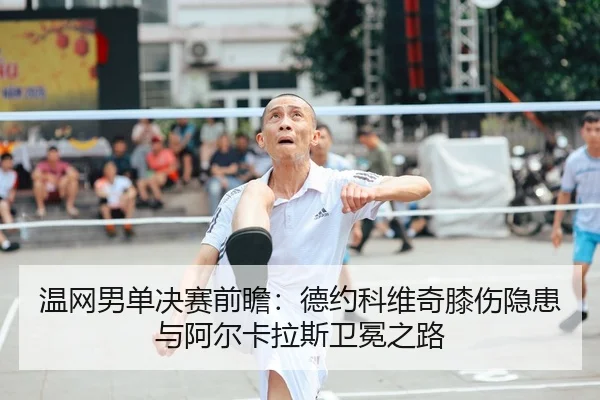 温网男单决赛前瞻：德约科维奇膝伤隐患与阿尔卡拉斯卫冕之路