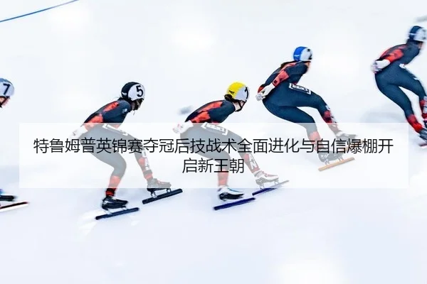 特鲁姆普英锦赛夺冠后技战术全面进化与自信爆棚开启新王朝