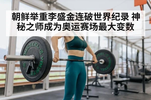 朝鲜举重李盛金连破世界纪录 神秘之师成为奥运赛场最大变数