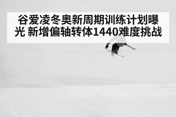 谷爱凌冬奥新周期训练计划曝光 新增偏轴转体1440难度挑战