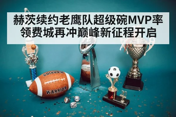 赫茨续约老鹰队超级碗MVP率领费城再冲巅峰新征程开启