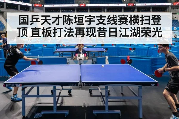 国乒天才陈垣宇支线赛横扫登顶 直板打法再现昔日江湖荣光