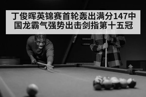 丁俊晖英锦赛首轮轰出满分147中国龙霸气强势出击剑指第十五冠